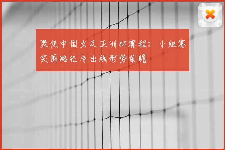 聚焦中国女足亚洲杯赛程:小组赛突围路径与出线形势前瞻